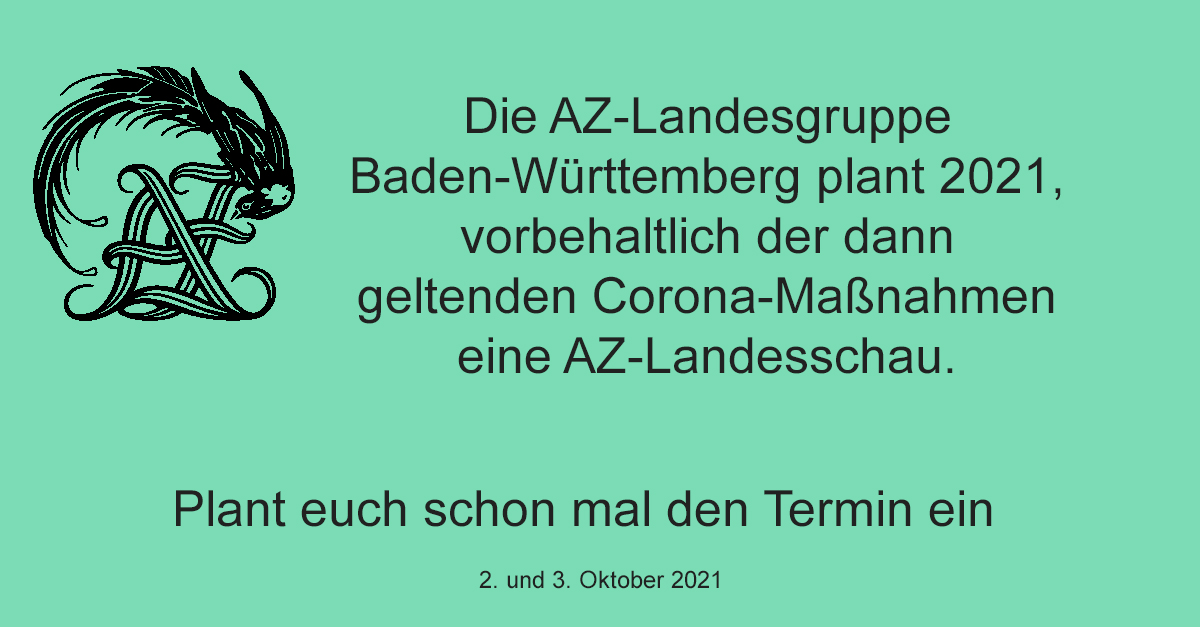 Die AZ-Landesgruppe Baden-Württemberg plant 2021, vorbehaltlich der dann geltenden Corona-Maßnahmen eine AZ-Landesschau. Plant euch schon mal den Termin ein. Termin: 2. und 3. 10. 2021 in Schramberg-Waldmössingen